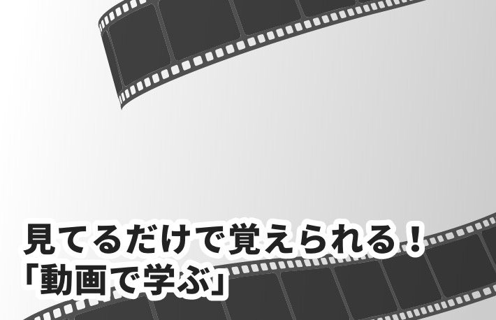 見てるだけで覚えられる！「動画で学ぶ」