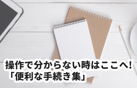 毎月更新 操作で分からない時はここへ!「便利な手続き集」