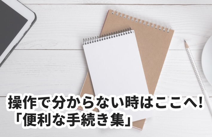 毎月更新 操作で分からない時はここへ!「便利な手続き集」